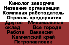 Кинолог-заводчик › Название организации ­ Компания-работодатель › Отрасль предприятия ­ Другое › Минимальный оклад ­ 1 - Все города Работа » Вакансии   . Камчатский край,Петропавловск-Камчатский г.